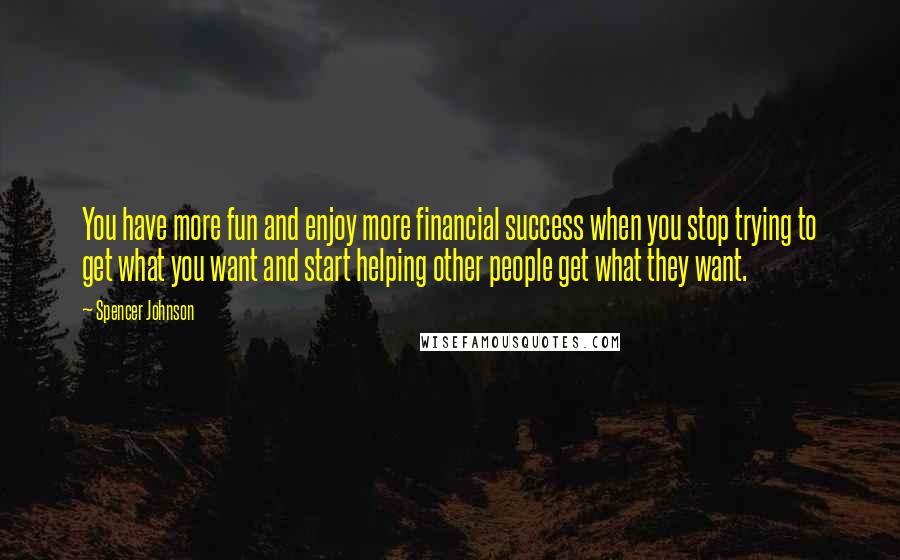 Spencer Johnson Quotes: You have more fun and enjoy more financial success when you stop trying to get what you want and start helping other people get what they want.