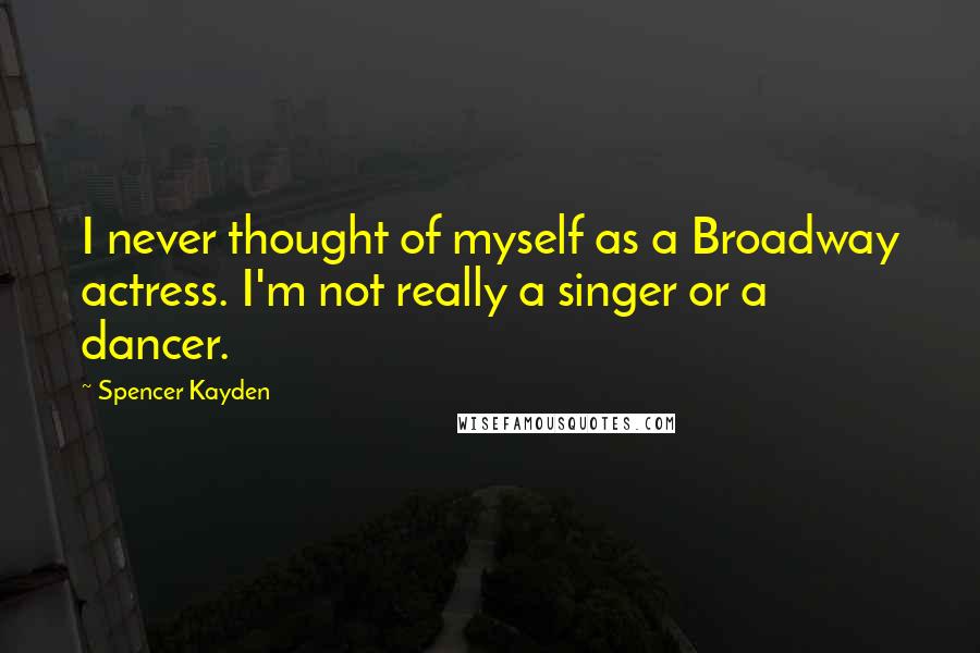 Spencer Kayden Quotes: I never thought of myself as a Broadway actress. I'm not really a singer or a dancer.