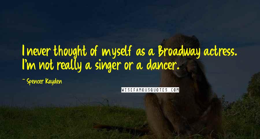 Spencer Kayden Quotes: I never thought of myself as a Broadway actress. I'm not really a singer or a dancer.