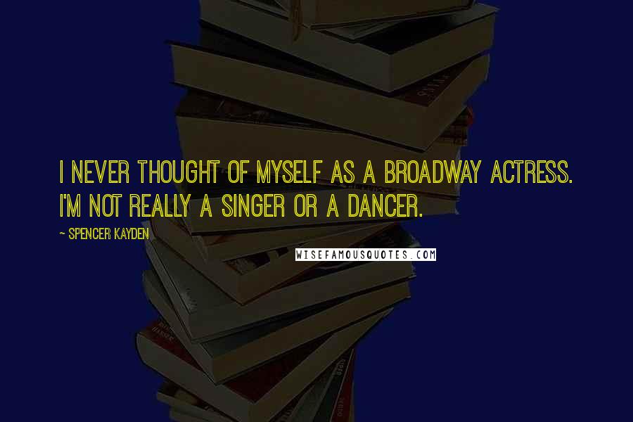 Spencer Kayden Quotes: I never thought of myself as a Broadway actress. I'm not really a singer or a dancer.