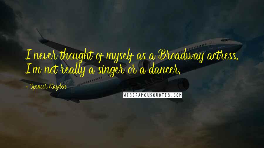 Spencer Kayden Quotes: I never thought of myself as a Broadway actress. I'm not really a singer or a dancer.