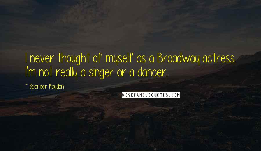 Spencer Kayden Quotes: I never thought of myself as a Broadway actress. I'm not really a singer or a dancer.