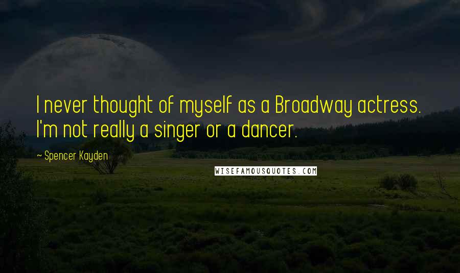 Spencer Kayden Quotes: I never thought of myself as a Broadway actress. I'm not really a singer or a dancer.