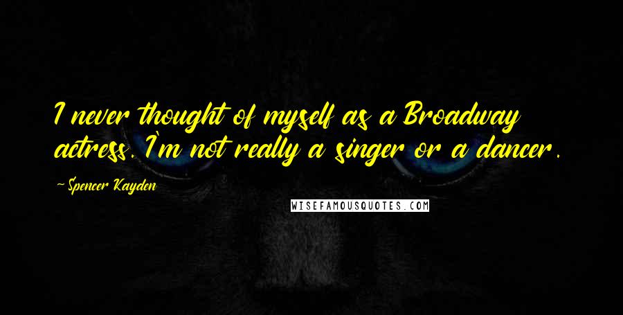 Spencer Kayden Quotes: I never thought of myself as a Broadway actress. I'm not really a singer or a dancer.