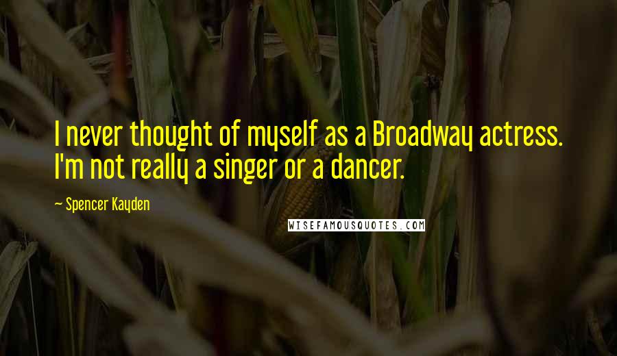 Spencer Kayden Quotes: I never thought of myself as a Broadway actress. I'm not really a singer or a dancer.