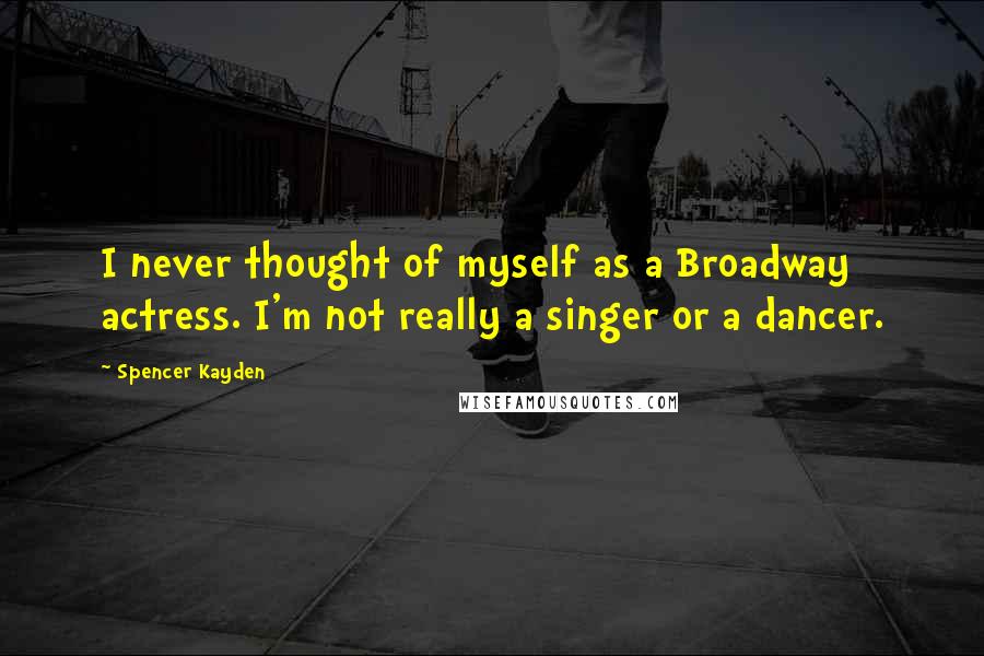 Spencer Kayden Quotes: I never thought of myself as a Broadway actress. I'm not really a singer or a dancer.