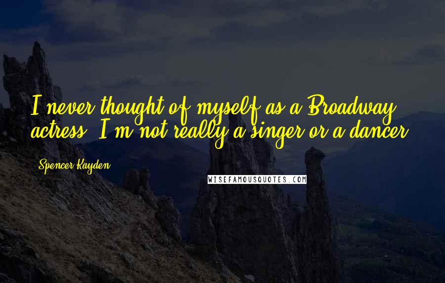 Spencer Kayden Quotes: I never thought of myself as a Broadway actress. I'm not really a singer or a dancer.