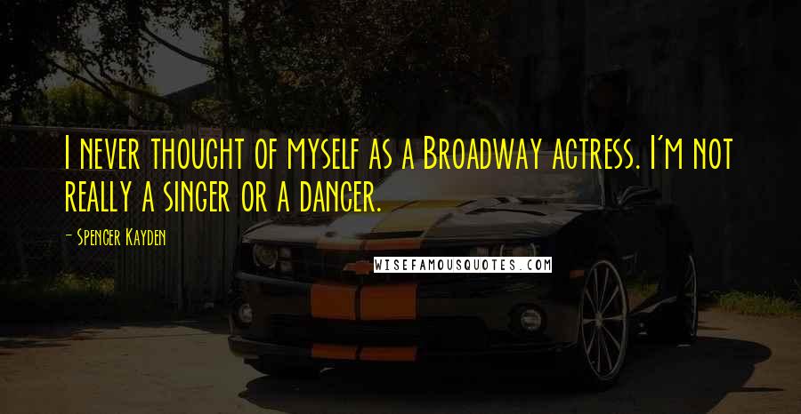 Spencer Kayden Quotes: I never thought of myself as a Broadway actress. I'm not really a singer or a dancer.