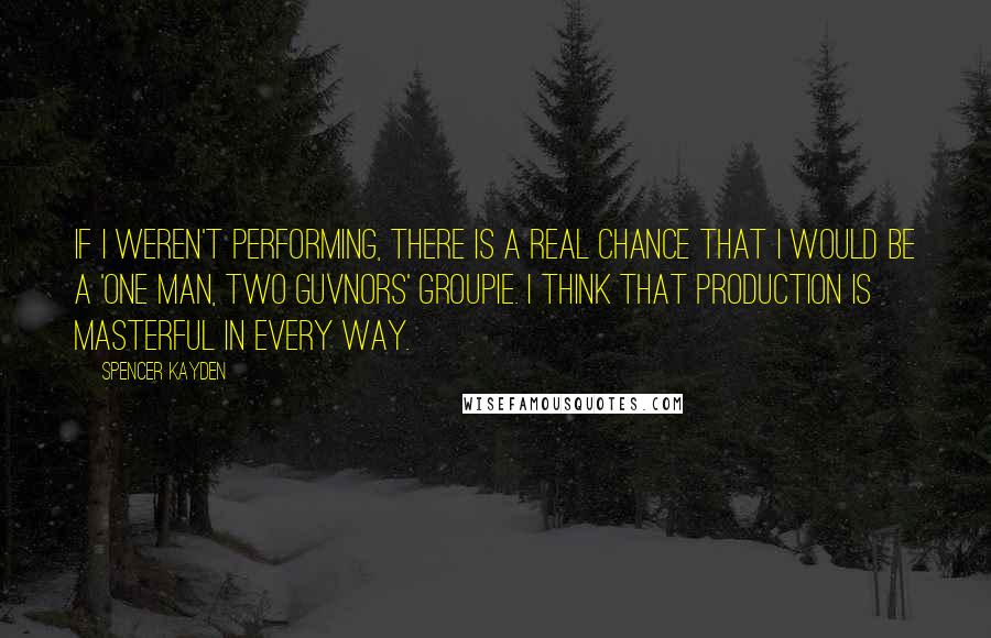 Spencer Kayden Quotes: If I weren't performing, there is a real chance that I would be a 'One Man, Two Guvnors' groupie. I think that production is masterful in every way.