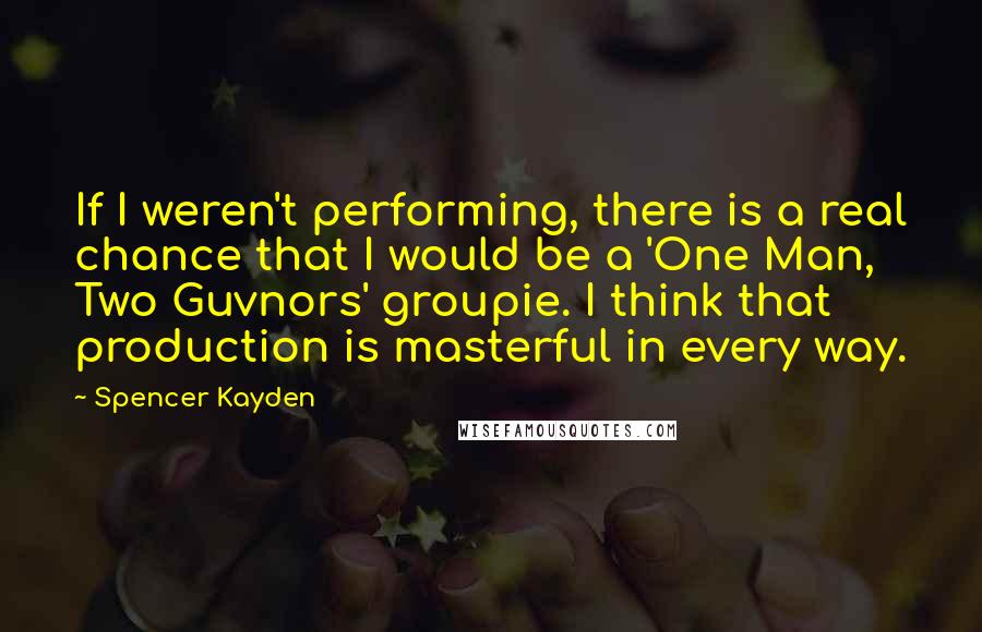 Spencer Kayden Quotes: If I weren't performing, there is a real chance that I would be a 'One Man, Two Guvnors' groupie. I think that production is masterful in every way.