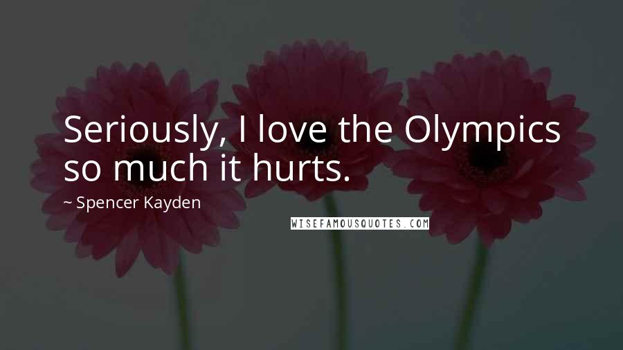 Spencer Kayden Quotes: Seriously, I love the Olympics so much it hurts.