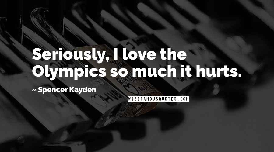 Spencer Kayden Quotes: Seriously, I love the Olympics so much it hurts.