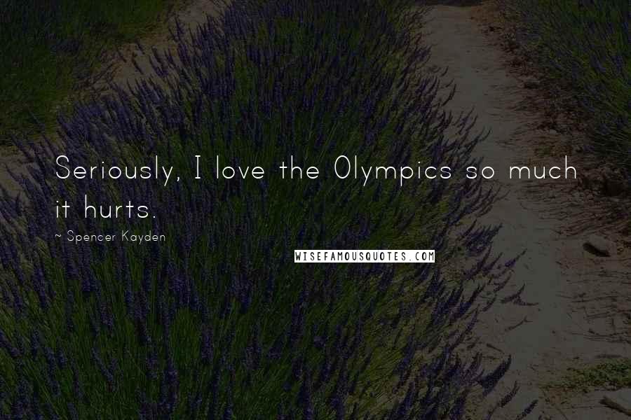 Spencer Kayden Quotes: Seriously, I love the Olympics so much it hurts.