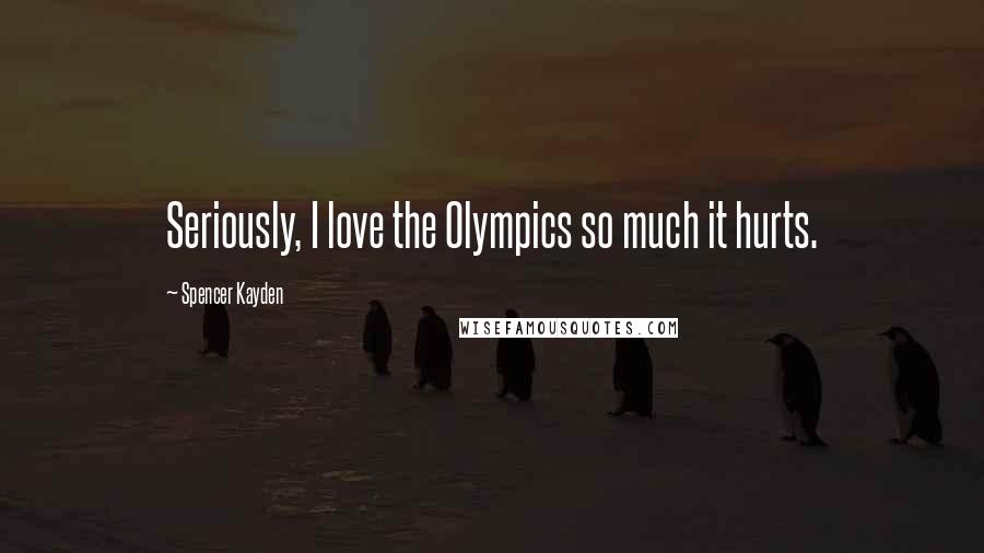 Spencer Kayden Quotes: Seriously, I love the Olympics so much it hurts.