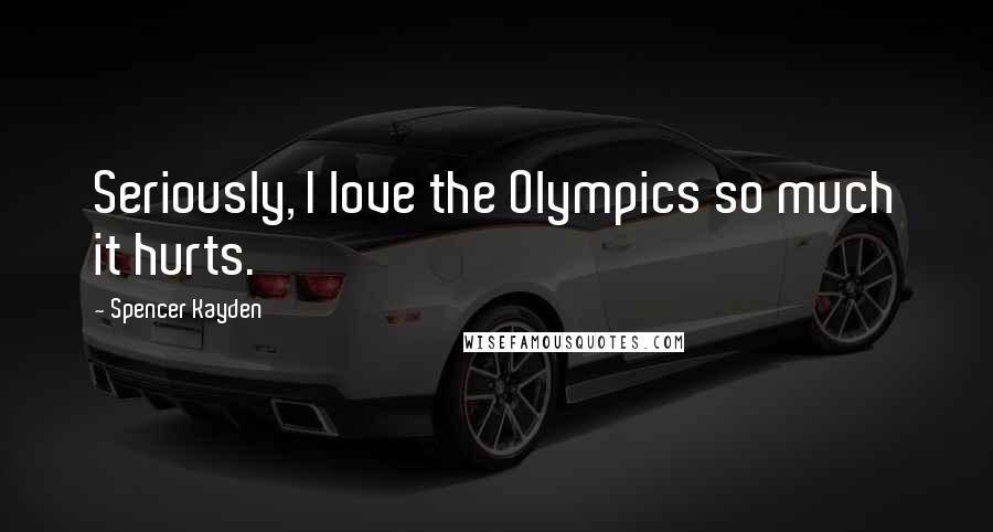 Spencer Kayden Quotes: Seriously, I love the Olympics so much it hurts.