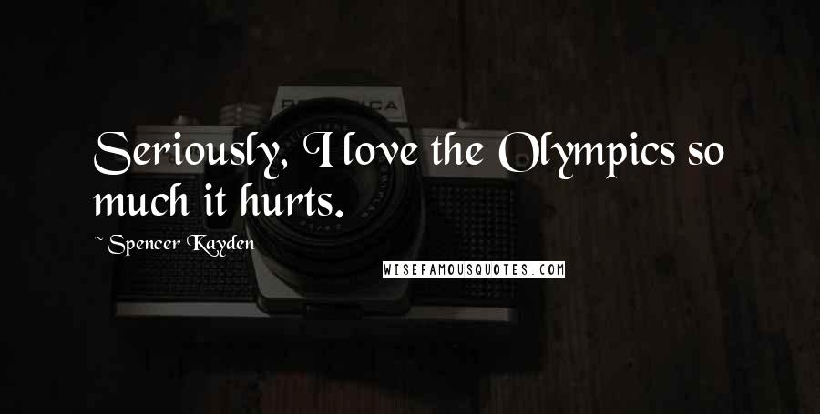 Spencer Kayden Quotes: Seriously, I love the Olympics so much it hurts.