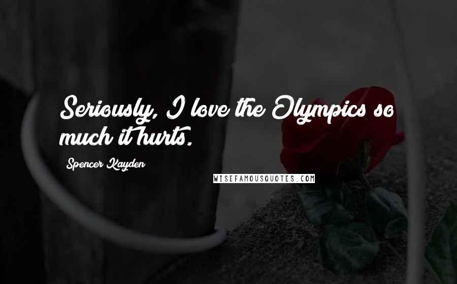 Spencer Kayden Quotes: Seriously, I love the Olympics so much it hurts.