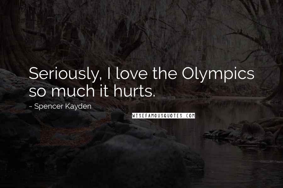 Spencer Kayden Quotes: Seriously, I love the Olympics so much it hurts.