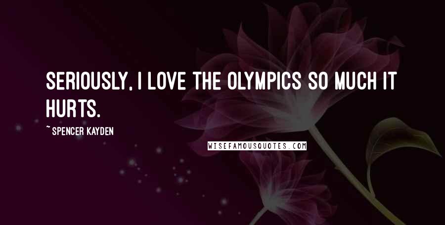 Spencer Kayden Quotes: Seriously, I love the Olympics so much it hurts.