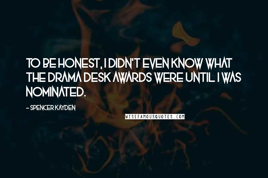 Spencer Kayden Quotes: To be honest, I didn't even know what the Drama Desk Awards were until I was nominated.