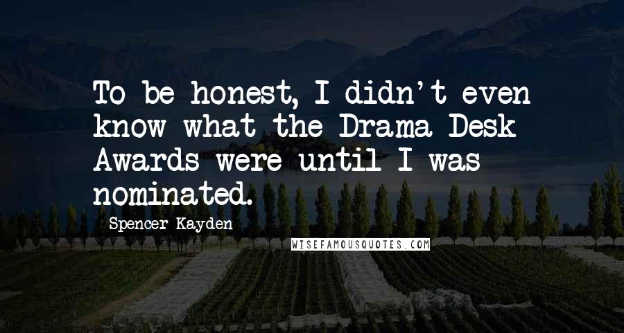 Spencer Kayden Quotes: To be honest, I didn't even know what the Drama Desk Awards were until I was nominated.