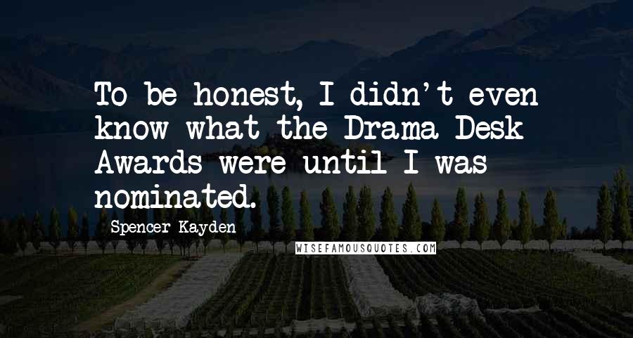 Spencer Kayden Quotes: To be honest, I didn't even know what the Drama Desk Awards were until I was nominated.