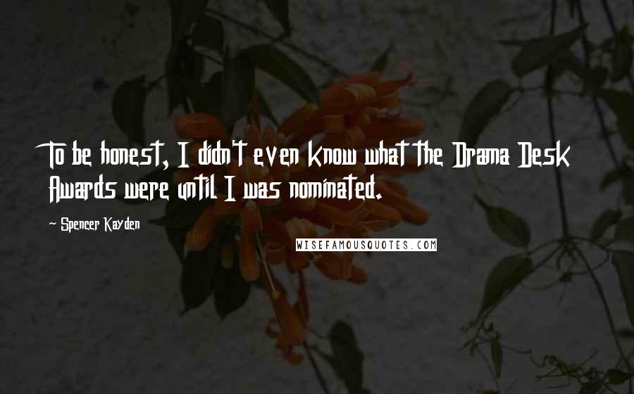 Spencer Kayden Quotes: To be honest, I didn't even know what the Drama Desk Awards were until I was nominated.