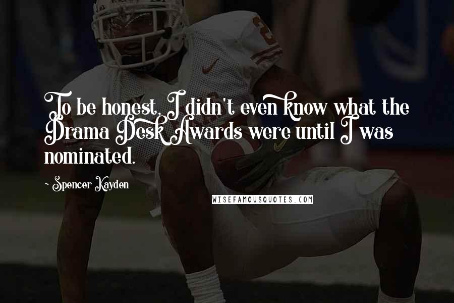 Spencer Kayden Quotes: To be honest, I didn't even know what the Drama Desk Awards were until I was nominated.