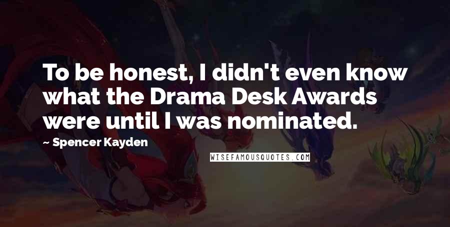 Spencer Kayden Quotes: To be honest, I didn't even know what the Drama Desk Awards were until I was nominated.