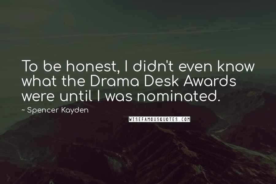 Spencer Kayden Quotes: To be honest, I didn't even know what the Drama Desk Awards were until I was nominated.