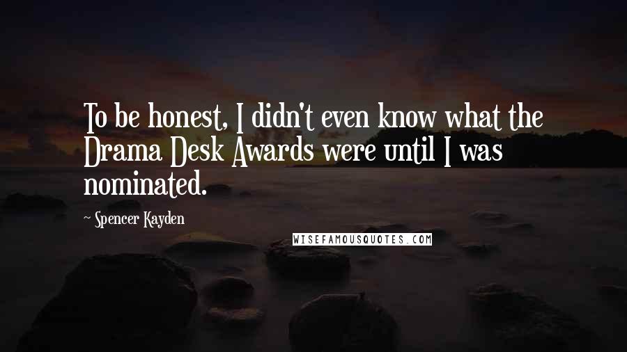 Spencer Kayden Quotes: To be honest, I didn't even know what the Drama Desk Awards were until I was nominated.