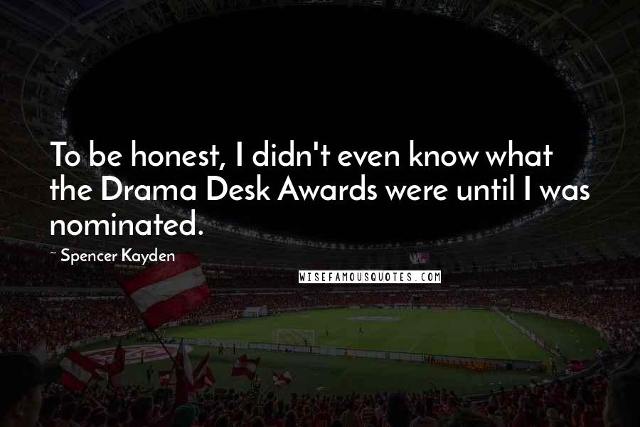 Spencer Kayden Quotes: To be honest, I didn't even know what the Drama Desk Awards were until I was nominated.