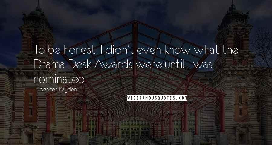 Spencer Kayden Quotes: To be honest, I didn't even know what the Drama Desk Awards were until I was nominated.