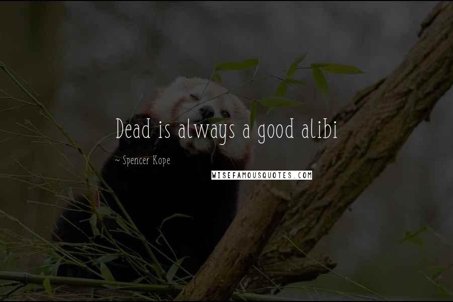 Spencer Kope Quotes: Dead is always a good alibi