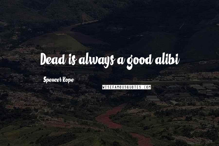 Spencer Kope Quotes: Dead is always a good alibi