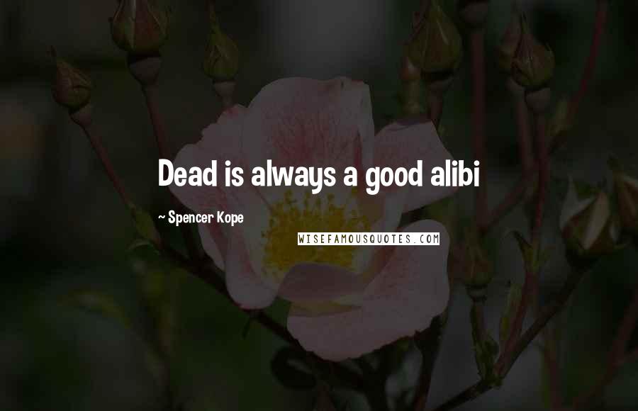 Spencer Kope Quotes: Dead is always a good alibi