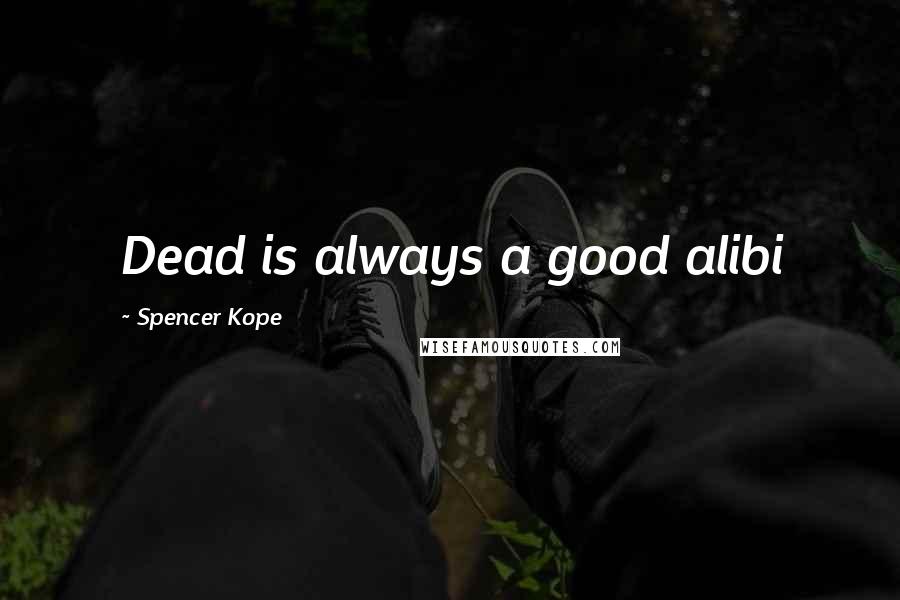 Spencer Kope Quotes: Dead is always a good alibi