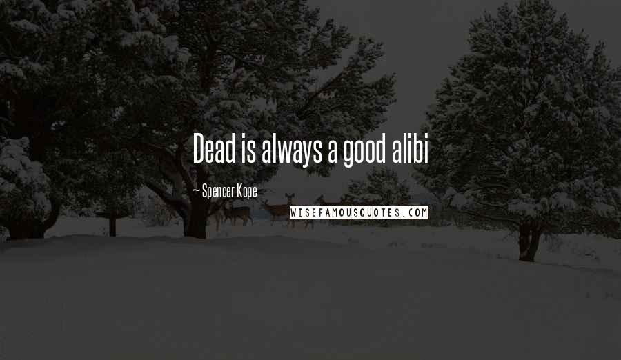 Spencer Kope Quotes: Dead is always a good alibi