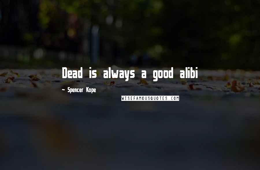 Spencer Kope Quotes: Dead is always a good alibi