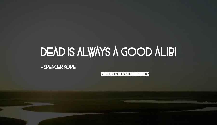 Spencer Kope Quotes: Dead is always a good alibi