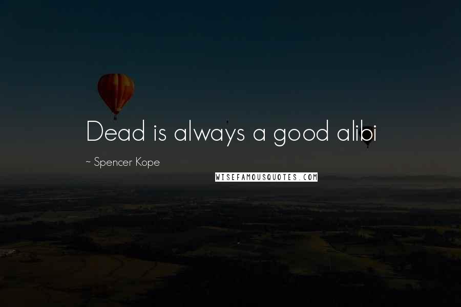 Spencer Kope Quotes: Dead is always a good alibi
