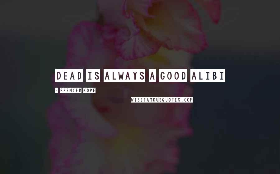 Spencer Kope Quotes: Dead is always a good alibi