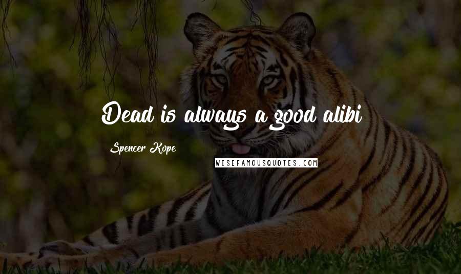 Spencer Kope Quotes: Dead is always a good alibi