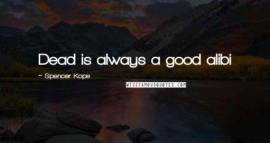 Spencer Kope Quotes: Dead is always a good alibi