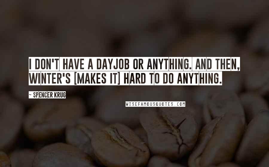 Spencer Krug Quotes: I don't have a dayjob or anything. And then, winter's [makes it] hard to do anything.