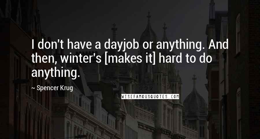 Spencer Krug Quotes: I don't have a dayjob or anything. And then, winter's [makes it] hard to do anything.