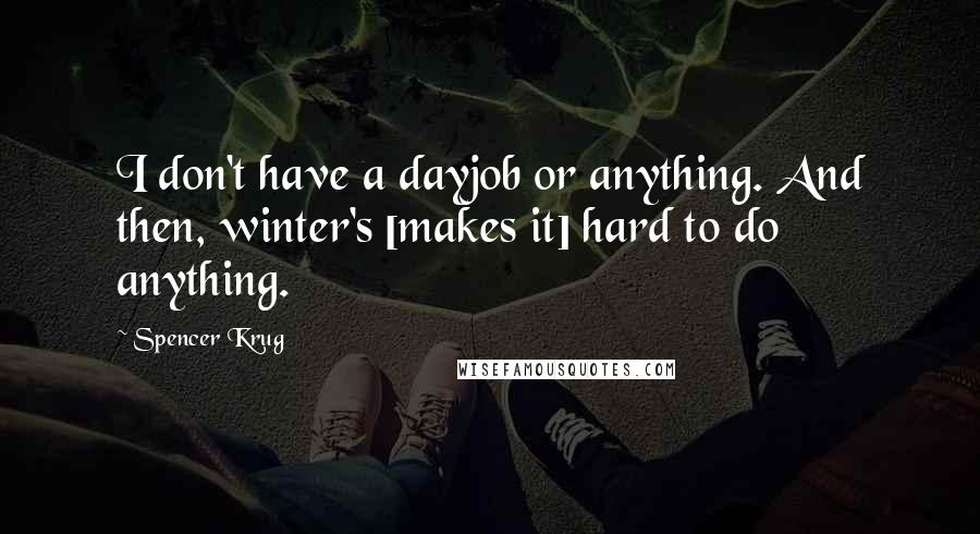 Spencer Krug Quotes: I don't have a dayjob or anything. And then, winter's [makes it] hard to do anything.