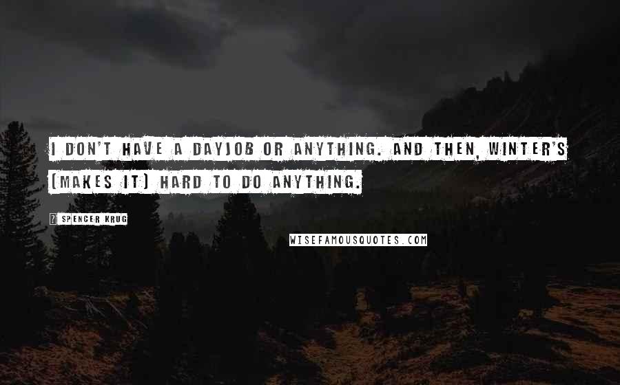 Spencer Krug Quotes: I don't have a dayjob or anything. And then, winter's [makes it] hard to do anything.