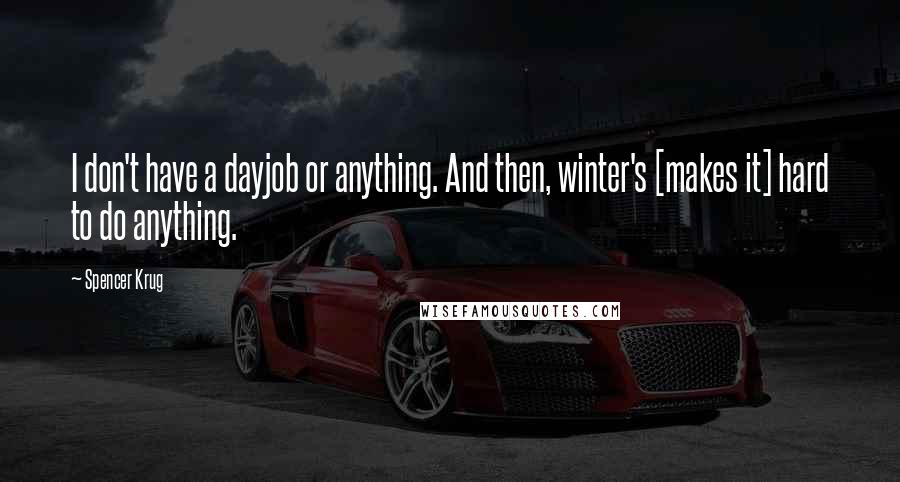 Spencer Krug Quotes: I don't have a dayjob or anything. And then, winter's [makes it] hard to do anything.