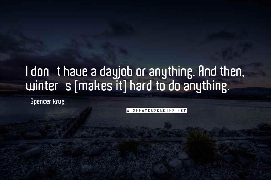Spencer Krug Quotes: I don't have a dayjob or anything. And then, winter's [makes it] hard to do anything.